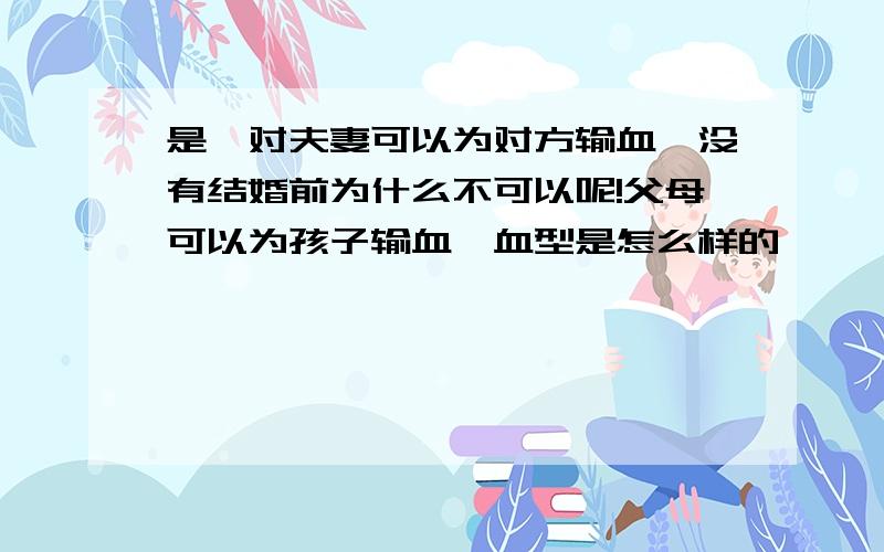 是一对夫妻可以为对方输血…没有结婚前为什么不可以呢!父母可以为孩子输血…血型是怎么样的