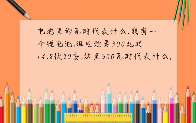 电池里的瓦时代表什么.我有一个锂电池,组电池是300瓦时14.8伏20安,这里300瓦时代表什么,