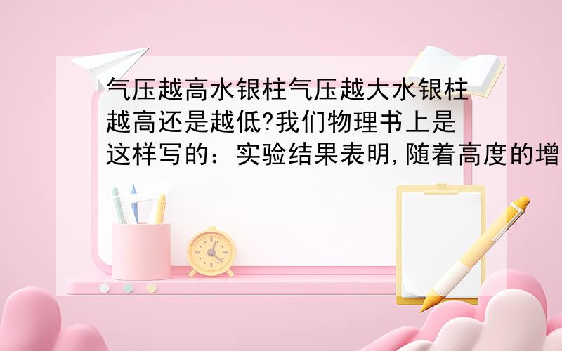 气压越高水银柱气压越大水银柱越高还是越低?我们物理书上是这样写的：实验结果表明,随着高度的增加,玻璃管中的水柱高度会逐渐升高,这表明瓶外的大气压在逐渐减小.看了网上的一些好