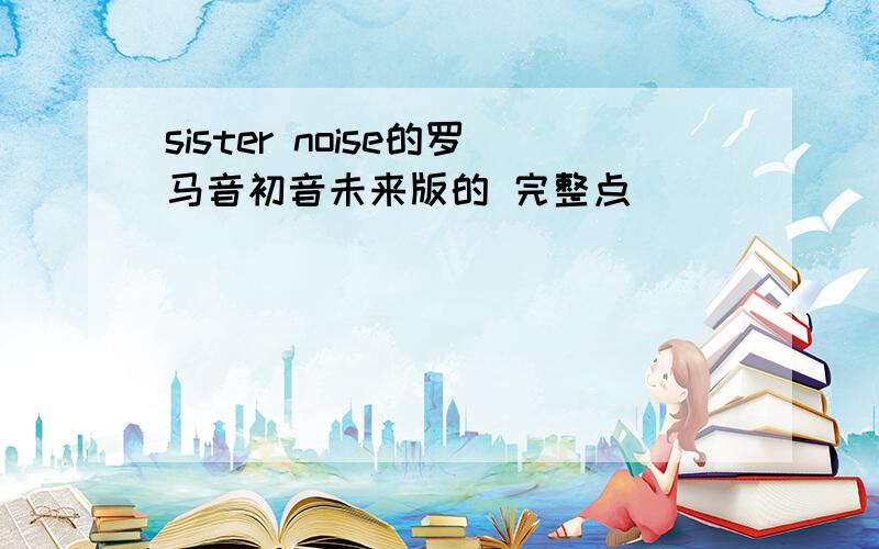 sister noise的罗马音初音未来版的 完整点