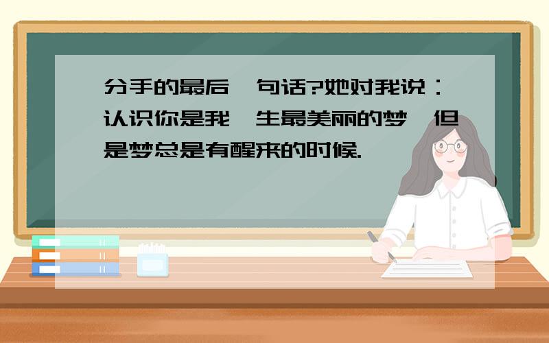 分手的最后一句话?她对我说：认识你是我一生最美丽的梦,但是梦总是有醒来的时候.