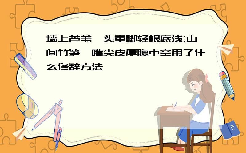 墙上芦苇,头重脚轻根底浅;山间竹笋,嘴尖皮厚腹中空用了什么修辞方法