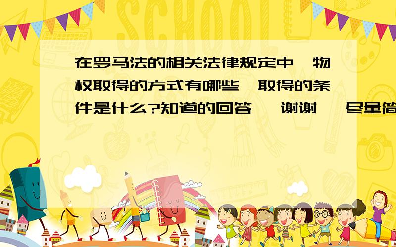 在罗马法的相关法律规定中,物权取得的方式有哪些,取得的条件是什么?知道的回答   谢谢   尽量简单明确点!