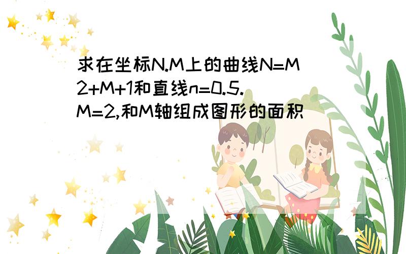 求在坐标N.M上的曲线N=M2+M+1和直线n=0.5.M=2,和M轴组成图形的面积