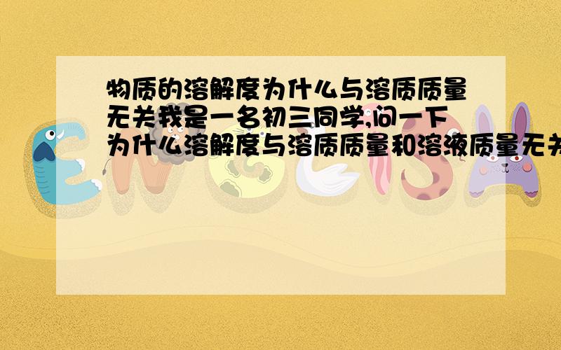 物质的溶解度为什么与溶质质量无关我是一名初三同学,问一下为什么溶解度与溶质质量和溶液质量无关,（假如在氯化钠的饱和溶液中又添加了一部分水,氯化钠的饱和溶液就不饱和了,那么氯