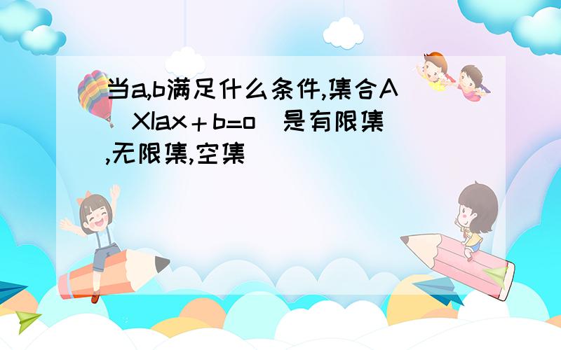 当a,b满足什么条件,集合A[XIax＋b=o]是有限集,无限集,空集