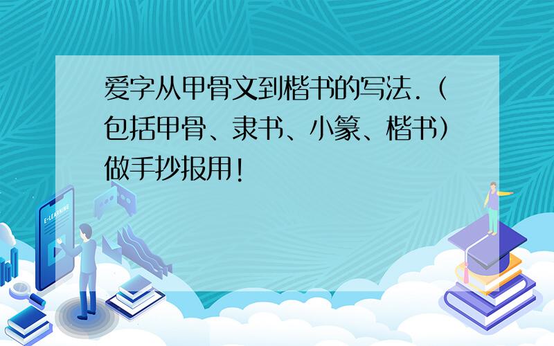 爱字从甲骨文到楷书的写法.（包括甲骨、隶书、小篆、楷书）做手抄报用!