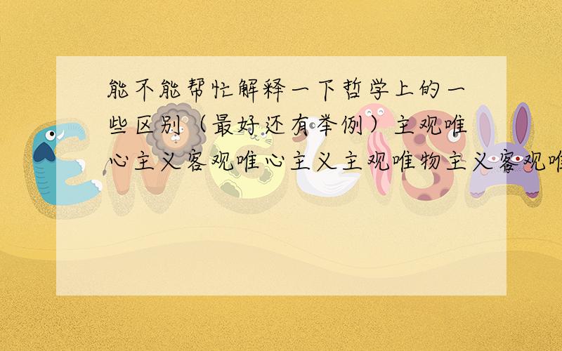 能不能帮忙解释一下哲学上的一些区别（最好还有举例）主观唯心主义客观唯心主义主观唯物主义客观唯物主义朴素唯物主义形而上学