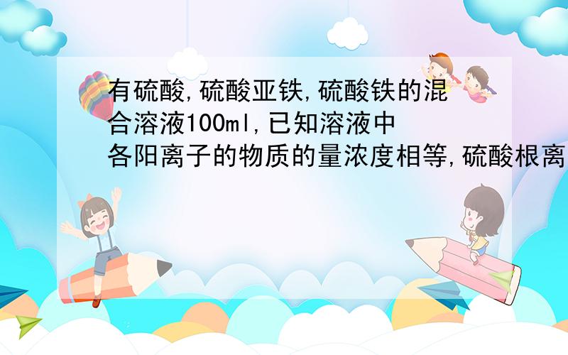 有硫酸,硫酸亚铁,硫酸铁的混合溶液100ml,已知溶液中各阳离子的物质的量浓度相等,硫酸根离子的浓度为6.00摩尔每升.求此溶液理论上最多可溶解铁粉的质量.（具体点写过程啊,