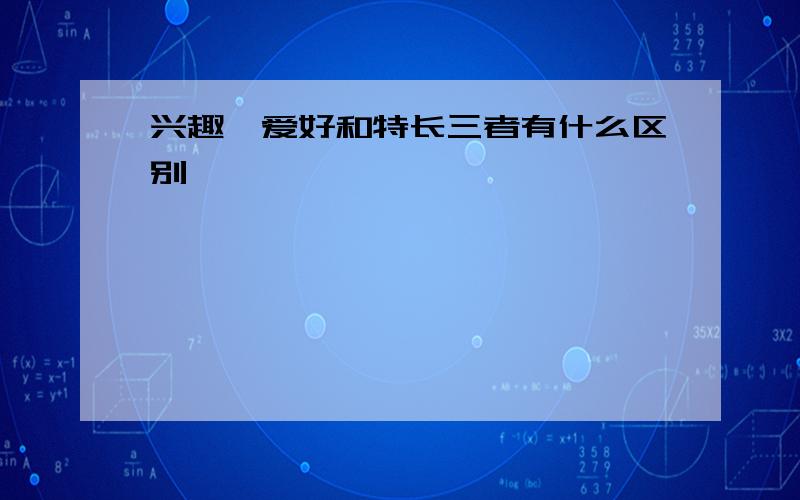 兴趣、爱好和特长三者有什么区别