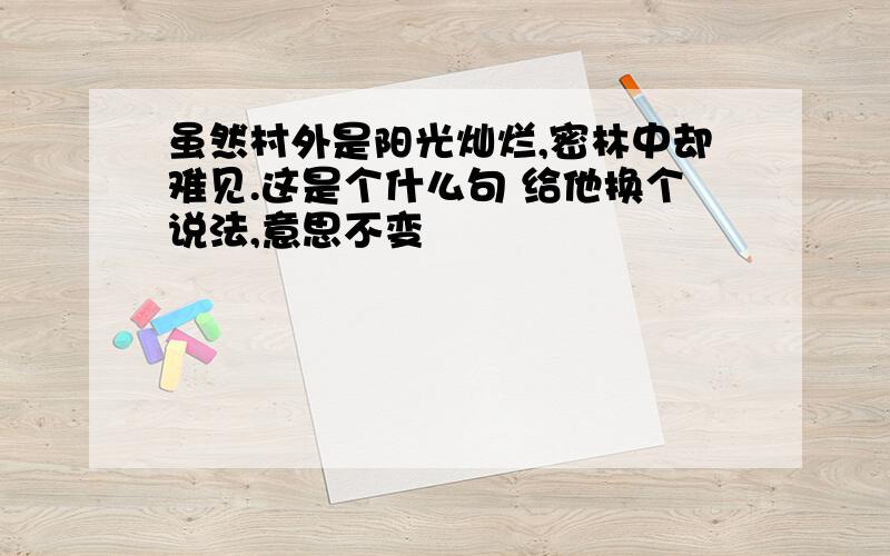 虽然村外是阳光灿烂,密林中却难见.这是个什么句 给他换个说法,意思不变