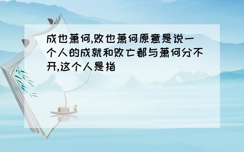 成也萧何,败也萧何原意是说一个人的成就和败亡都与萧何分不开,这个人是指