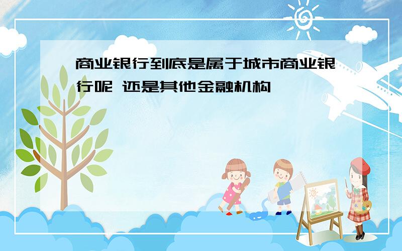 商业银行到底是属于城市商业银行呢 还是其他金融机构