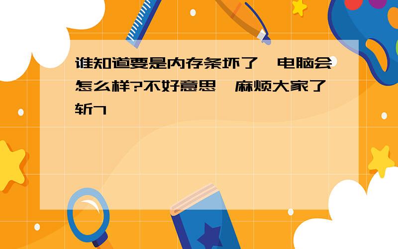 谁知道要是内存条坏了,电脑会怎么样?不好意思,麻烦大家了斩7