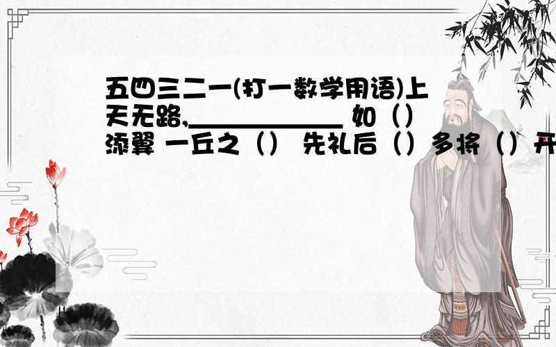 五四三二一(打一数学用语)上天无路,＿＿＿＿＿＿ 如（）添翼 一丘之（） 先礼后（）多将（）开门（）不拾（）臭万年我生待明日,＿＿＿＿＿＿＿莫等闲,＿＿＿＿空悲切． 在括号里填上