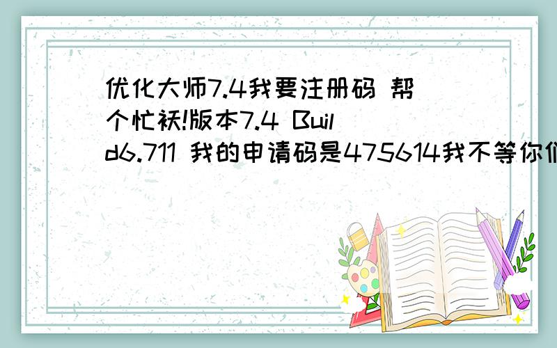 优化大师7.4我要注册码 帮个忙袄!版本7.4 Build6.711 我的申请码是475614我不等你们袄 555555555555