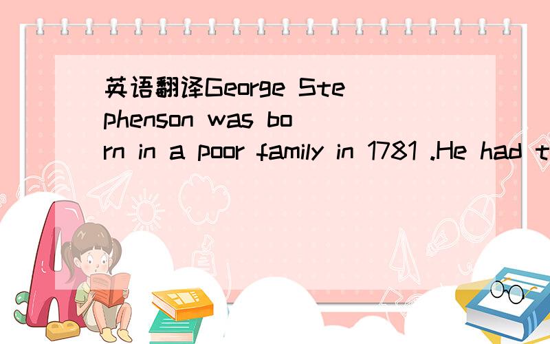 英语翻译George Stephenson was born in a poor family in 1781 .He had to work when he was just eight.When George was fourteen ,he became his father's helper .He spent a lot of time learning about engines .On holidays ,he often divided one engine in