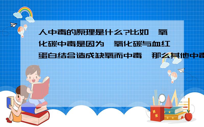 人中毒的原理是什么?比如一氧化碳中毒是因为一氧化碳与血红蛋白结合造成缺氧而中毒,那么其他中毒的原理是什么?请列举.嗯…我是想问造成中毒的最终最根本的原因是什么啊…就像我的例