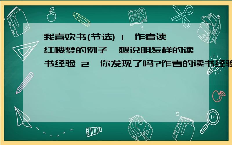 我喜欢书(节选) 1、作者读红楼梦的例子,想说明怎样的读书经验 2、你发现了吗?作者的读书经验是什么内容是这样的：年纪大了,我渐渐发现,有些书一目十行读下去,没有真正读懂,必须仔细读