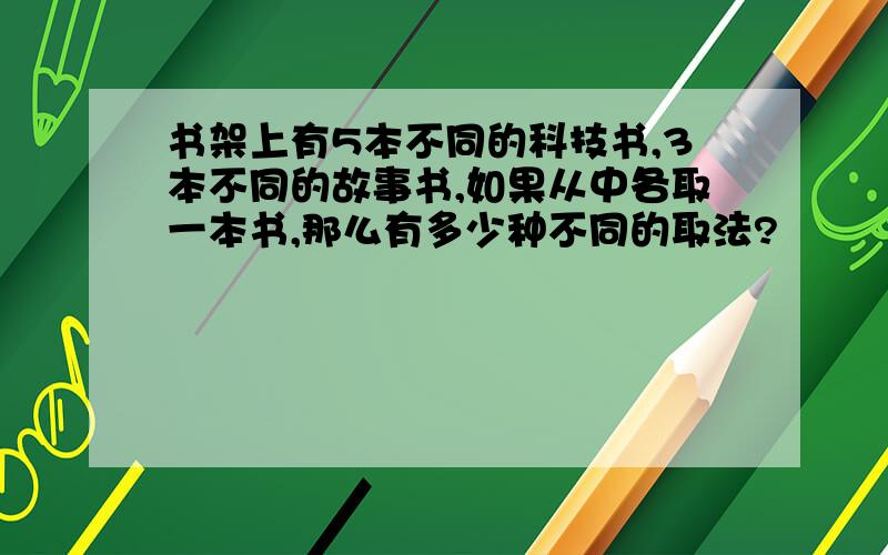 书架上有5本不同的科技书,3本不同的故事书,如果从中各取一本书,那么有多少种不同的取法?