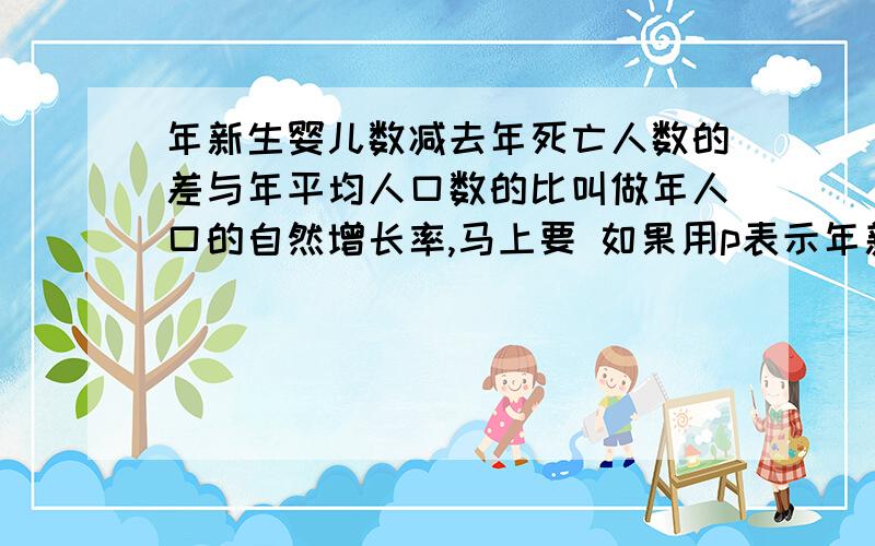 年新生婴儿数减去年死亡人数的差与年平均人口数的比叫做年人口的自然增长率,马上要 如果用p表示年新生婴儿数,q表示死亡人数,s表示年平均人口数,k表示年人口自然增长率,则年人口自然增