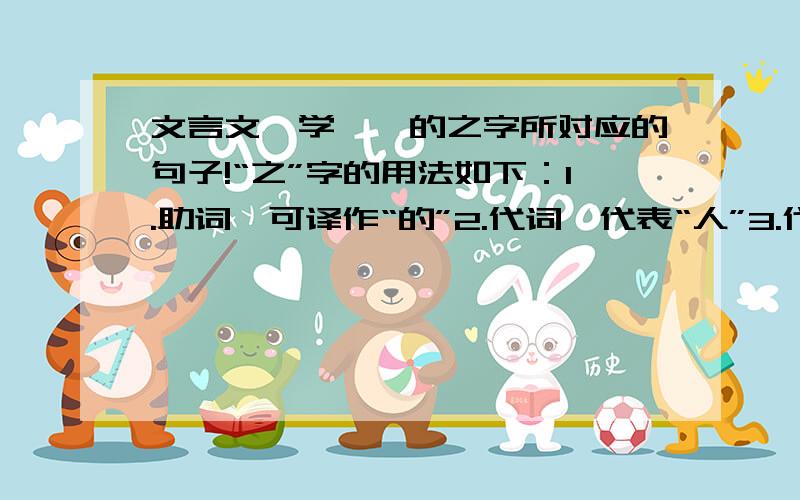 文言文《学弈》的之字所对应的句子!“之”字的用法如下：1.助词,可译作“的”2.代词,代表“人”3.代词,代表“物”4.代词,代表“事”5.语法词,一般不译6本意为动词,到……去6个之字的用法