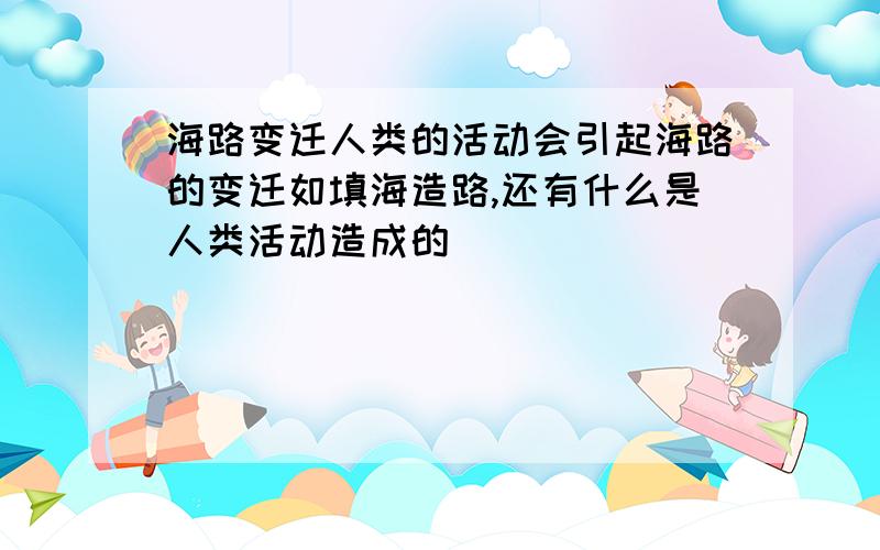 海路变迁人类的活动会引起海路的变迁如填海造路,还有什么是人类活动造成的