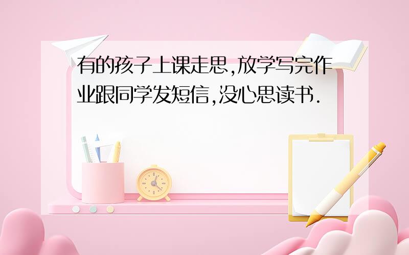 有的孩子上课走思,放学写完作业跟同学发短信,没心思读书.