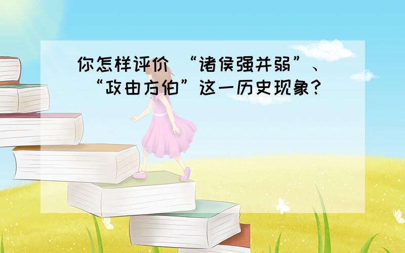 你怎样评价 “诸侯强并弱”、 “政由方伯”这一历史现象?