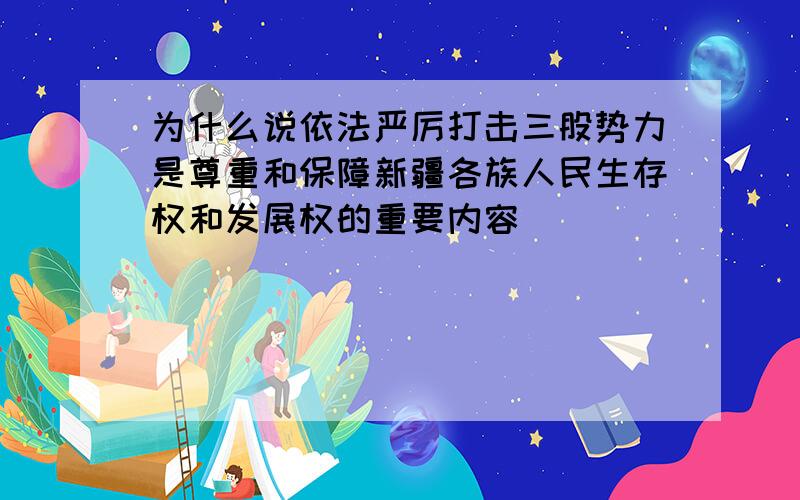 为什么说依法严厉打击三股势力是尊重和保障新疆各族人民生存权和发展权的重要内容