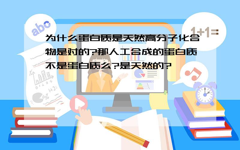 为什么蛋白质是天然高分子化合物是对的?那人工合成的蛋白质不是蛋白质么?是天然的?