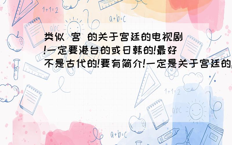 类似 宫 的关于宫廷的电视剧!一定要港台的或日韩的!最好不是古代的!要有简介!一定是关于宫廷的,不能是其他的!或者类似美人心计也行!