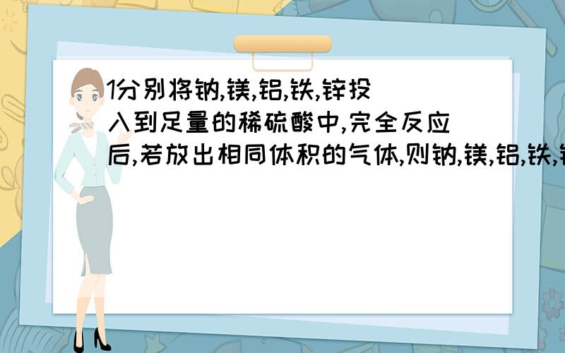 1分别将钠,镁,铝,铁,锌投入到足量的稀硫酸中,完全反应后,若放出相同体积的气体,则钠,镁,铝,铁,锌的质量比是多少?2　某集气瓶内气体呈红棕色,加入足量水后盖上玻璃片振荡,得棕色溶液,气