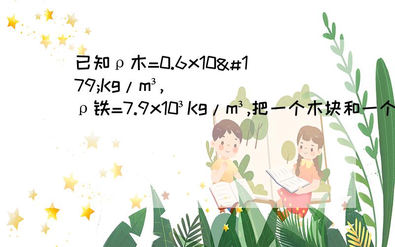 已知ρ木=0.6x10³Kg/m³,ρ铁=7.9x10³Kg/m³,把一个木块和一个铁块捆在一起知p木=0.6*10^3kg/m^3,p铁=7.9*10^3kg/m^3,把一个木块和一个铁块捆在一起,放在水中恰能悬浮,则木块和铁块的质量之比