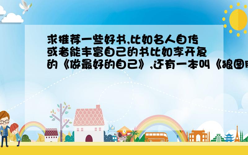 求推荐一些好书,比如名人自传或者能丰富自己的书比如李开复的《做最好的自己》,还有一本叫《狼图腾》的还有一些我看过一些心理学的书,其实还想看些哲学的书,但是越基础越好.只是想