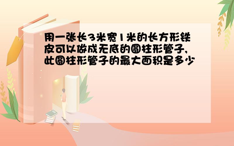 用一张长3米宽1米的长方形铁皮可以做成无底的圆柱形管子,此圆柱形管子的最大面积是多少