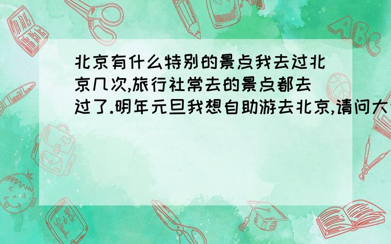 北京有什么特别的景点我去过北京几次,旅行社常去的景点都去过了.明年元旦我想自助游去北京,请问大侠们有什么好的推荐.