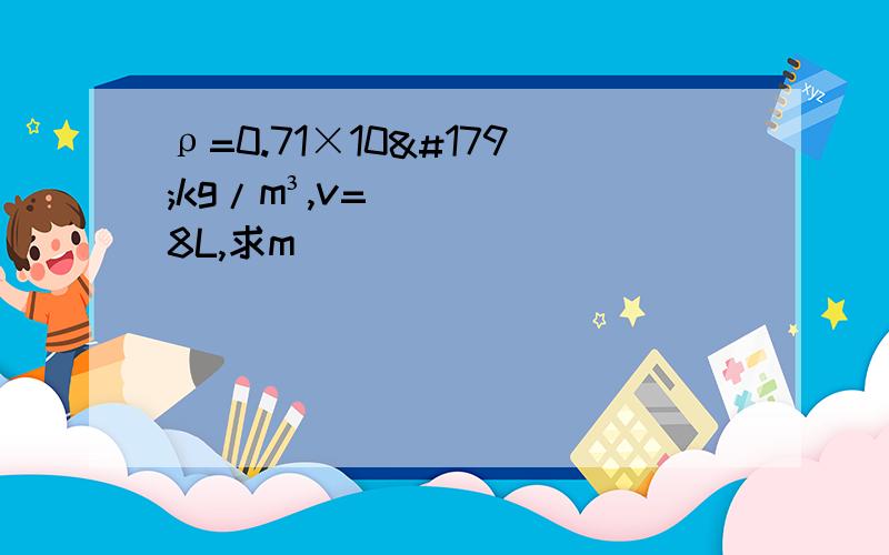 ρ=0.71×10³kg/m³,v=8L,求m