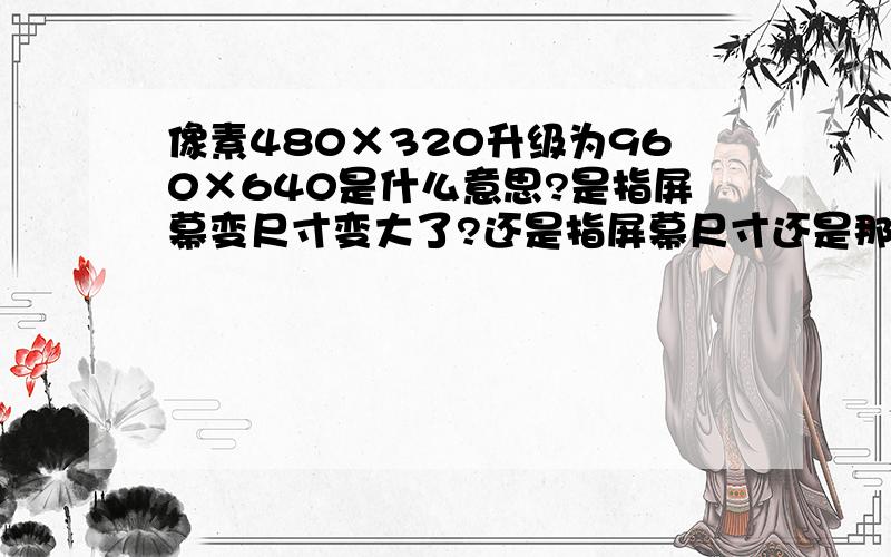 像素480×320升级为960×640是什么意思?是指屏幕变尺寸变大了?还是指屏幕尺寸还是那么大,但是现在同一单位显示的像素是以前一单位的2倍?