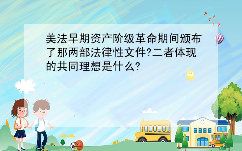 美法早期资产阶级革命期间颁布了那两部法律性文件?二者体现的共同理想是什么?