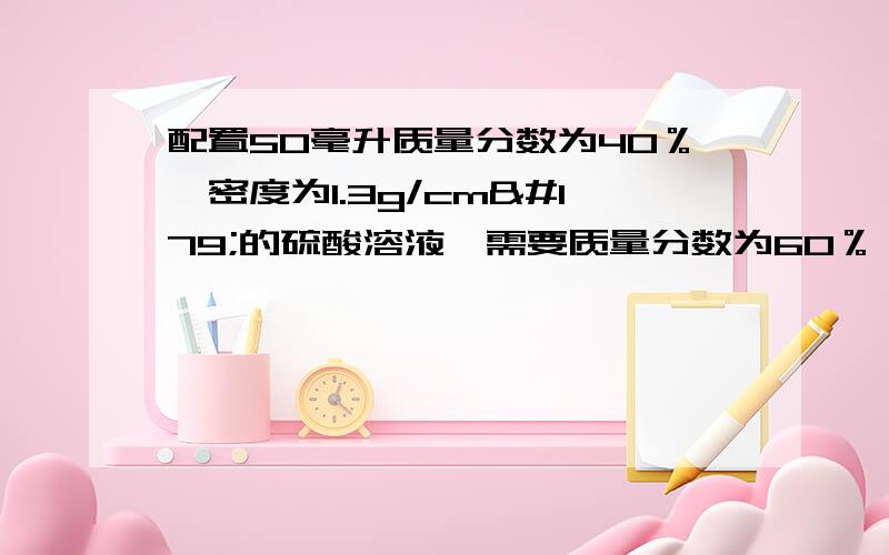 配置50毫升质量分数为40％,密度为1.3g/cm³的硫酸溶液,需要质量分数为60％,密度为1.5g/cm³的硫酸溶液和水各多少毫升?