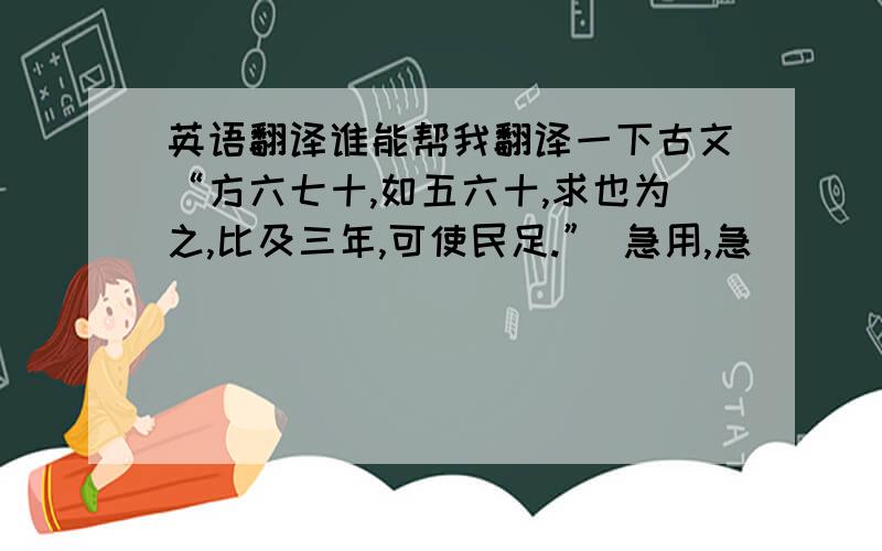 英语翻译谁能帮我翻译一下古文“方六七十,如五六十,求也为之,比及三年,可使民足.” 急用,急