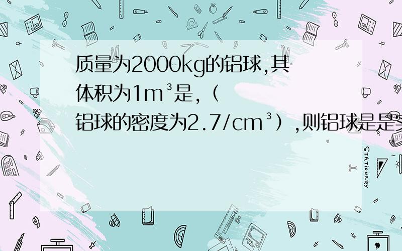 质量为2000kg的铝球,其体积为1m³是,（铝球的密度为2.7/cm³）,则铝球是是实心的么