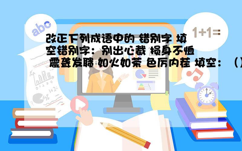 改正下列成语中的 错别字 填空错别字：别出心裁 损身不恤 震聋发聩 如火如茶 色厉内茬 填空：（）（）夺目 百遍不（） （）轻怕重 沧海一（） 进退 谷 趋之若（） 锐不可（） 孔（）有