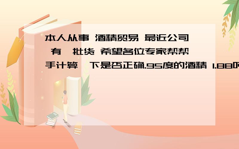 本人从事 酒精贸易 最近公司 有一批货 希望各位专家帮帮手计算一下是否正确.95度的酒精 1.88吨水 1.83吨求 经过 水 稀息后的 55度 酒精 是否等于 3.71吨