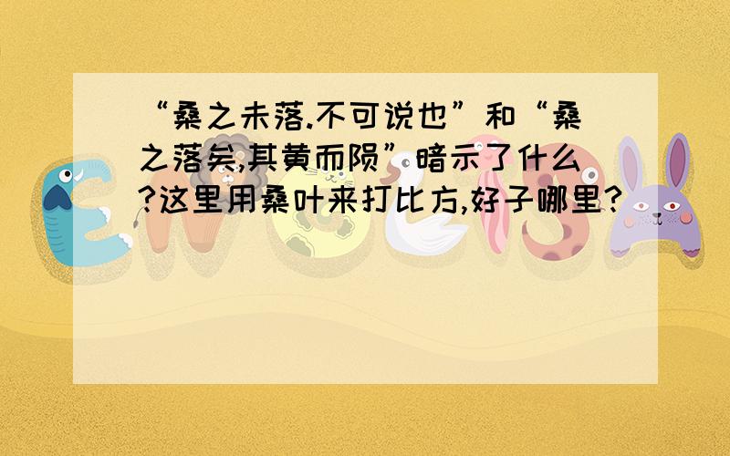 “桑之未落.不可说也”和“桑之落矣,其黄而陨”暗示了什么?这里用桑叶来打比方,好子哪里?