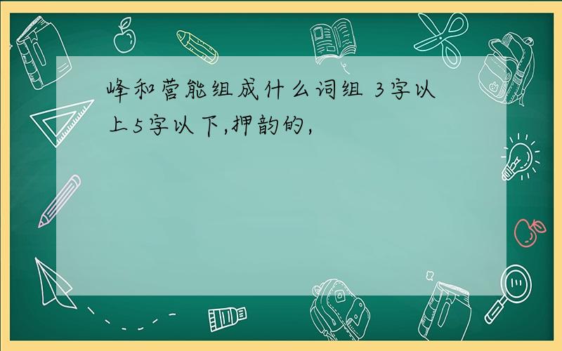 峰和营能组成什么词组 3字以上5字以下,押韵的,