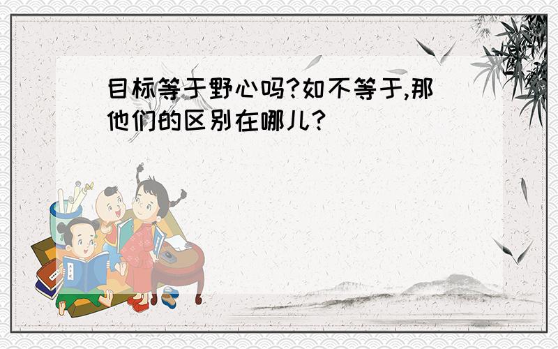 目标等于野心吗?如不等于,那他们的区别在哪儿?