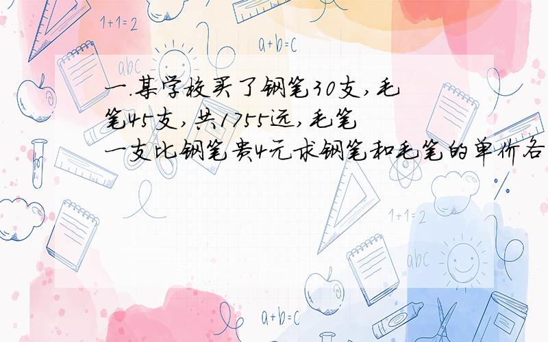 一.某学校买了钢笔30支,毛笔45支,共1755远,毛笔一支比钢笔贵4元求钢笔和毛笔的单价各多少元?学校要买上面的笔共105支,单价不变,A向B说：我需要2447元,B算了一下,说你算错了,请用方程知识解