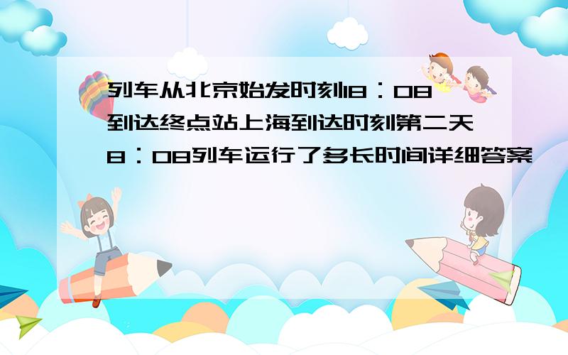 列车从北京始发时刻18：08到达终点站上海到达时刻第二天8：08列车运行了多长时间详细答案